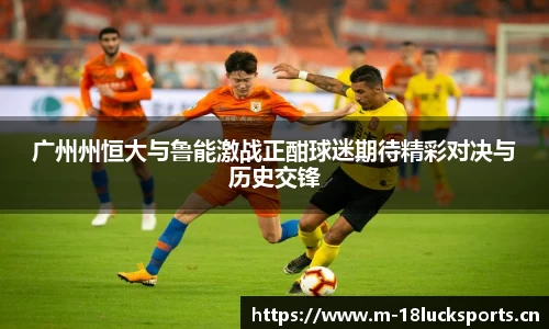 广州州恒大与鲁能激战正酣球迷期待精彩对决与历史交锋