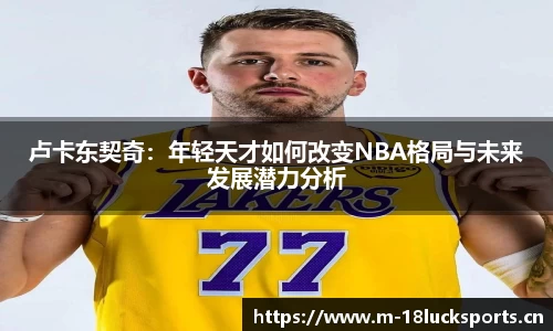 卢卡东契奇：年轻天才如何改变NBA格局与未来发展潜力分析