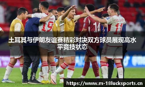 土耳其与伊朗友谊赛精彩对决双方球员展现高水平竞技状态
